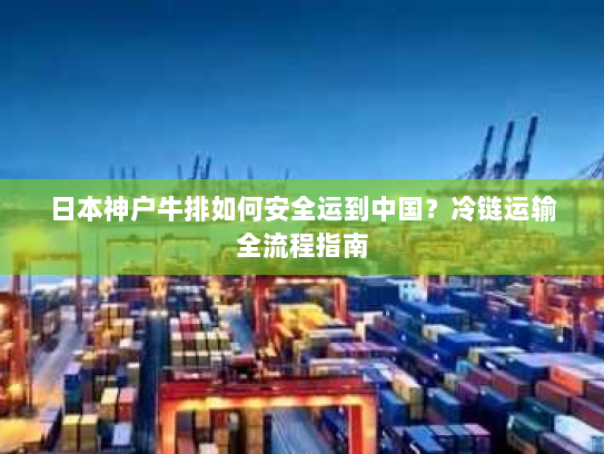 日本神户牛排如何安全运到中国?冷链运输全流程指南 日本神户牛排如何安全运到中国?冷链运输全流程指南