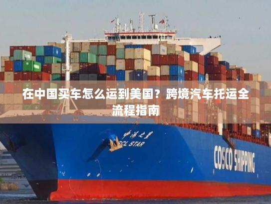 在中国买车怎么运到美国？跨境汽车托运全流程指南