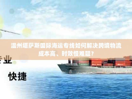 温州堪萨斯国际海运专线如何解决跨境物流成本高、时效慢难题? 温州堪萨斯国际海运专线如何解决跨境物流成本高、时效慢难题?