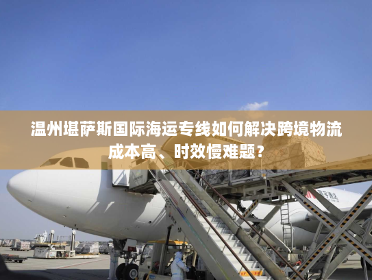 温州堪萨斯国际海运专线如何解决跨境物流成本高、时效慢难题? 温州堪萨斯国际海运专线如何解决跨境物流成本高、时效慢难题?