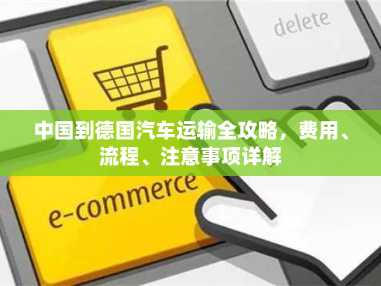 中国到德国汽车运输全攻略，费用、流程、注意事项详解