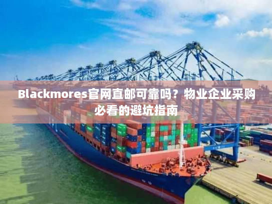 Blackmores官网直邮可靠吗？物业企业采购必看的避坑指南