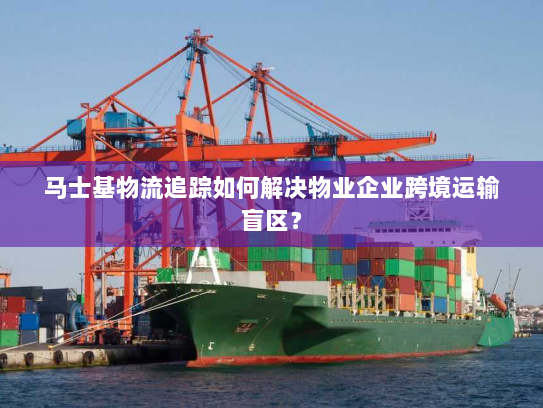 马士基物流追踪如何解决物业企业跨境运输盲区? 马士基物流追踪如何解决物业企业跨境运输盲区?