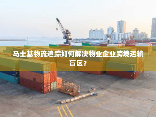 马士基物流追踪如何解决物业企业跨境运输盲区? 马士基物流追踪如何解决物业企业跨境运输盲区?