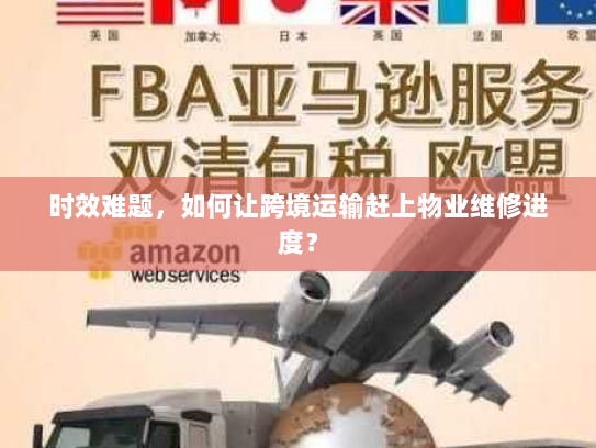 时效难题,如何让跨境运输赶上物业维修进度? 时效难题,如何让跨境运输赶上物业维修进度?