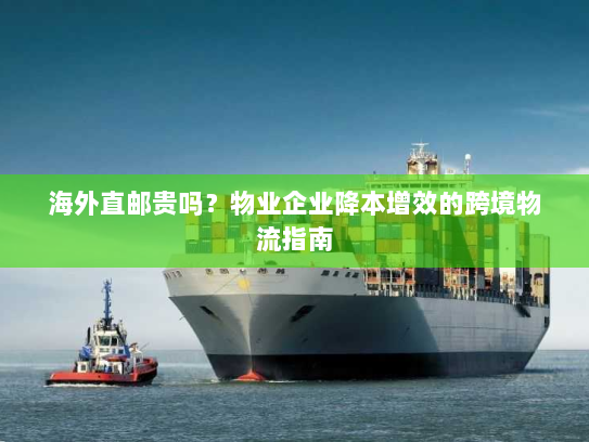 海外直邮贵吗？物业企业降本增效的跨境物流指南