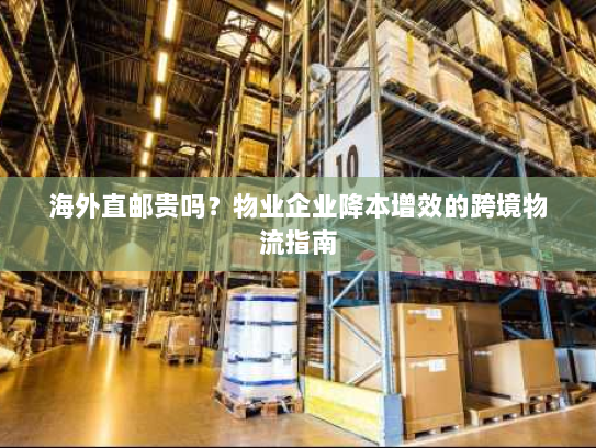 海外直邮贵吗？物业企业降本增效的跨境物流指南