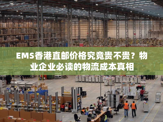 EMS香港直邮价格究竟贵不贵?物业企业必读的物流成本真相 EMS香港直邮价格究竟贵不贵?物业企业必读的物流成本真相
