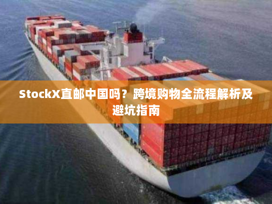 StockX直邮中国吗？跨境购物全流程解析及避坑指南