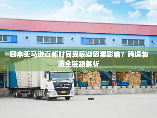 日本亚马逊直邮时间受哪些因素影响？跨境物流全链路解析