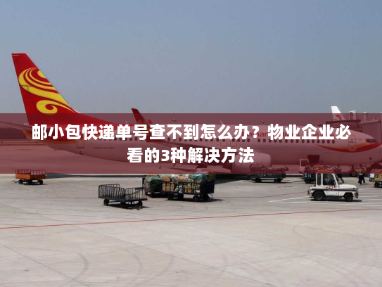 邮小包快递单号查不到怎么办?物业企业必看的3种解决方法 邮小包快递单号查不到怎么办?物业企业必看的3种解决方法