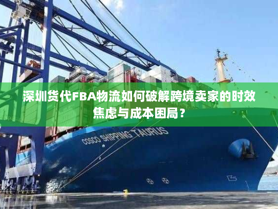 深圳货代FBA物流如何破解跨境卖家的时效焦虑与成本困局? 深圳货代FBA物流如何破解跨境卖家的时效焦虑与成本困局?
