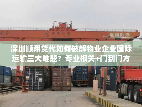 深圳顺翔货代如何破解物业企业国际运输三大难题?专业报关+门到门方案解析 深圳顺翔货代如何破解物业企业国际运输三大难题?专业报关+门到门方案解析