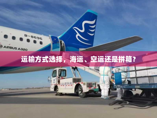 运输方式选择,海运、空运还是拼箱? 运输方式选择,海运、空运还是拼箱?