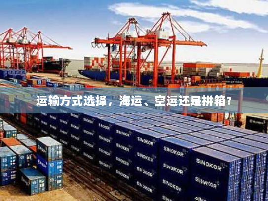 运输方式选择,海运、空运还是拼箱? 运输方式选择,海运、空运还是拼箱?