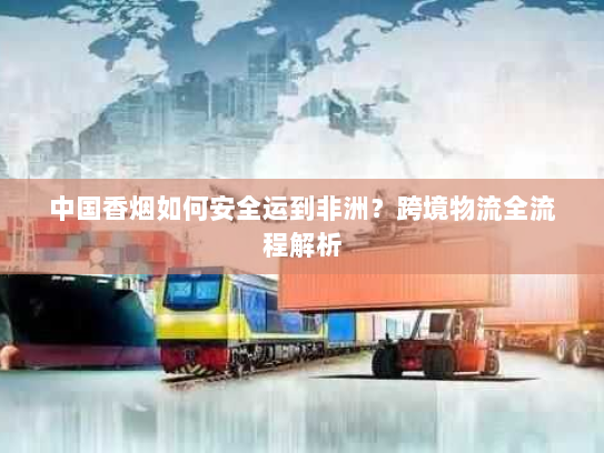 中国香烟如何安全运到非洲？跨境物流全流程解析