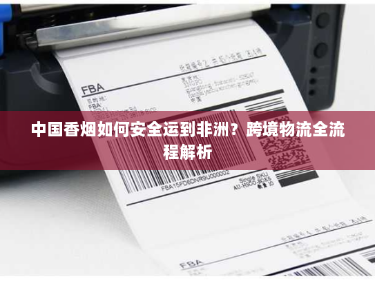 中国香烟如何安全运到非洲？跨境物流全流程解析
