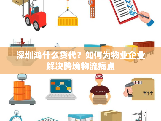 深圳鸿什么货代？如何为物业企业解决跨境物流痛点