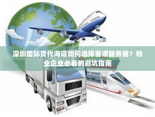 深圳国际货代海运如何选择靠谱服务商？物业企业必看的避坑指南