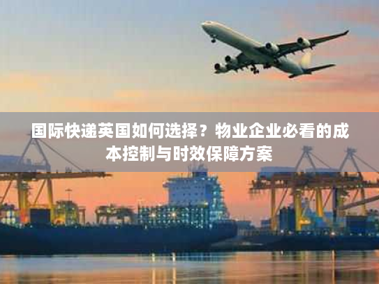 国际快递英国如何选择?物业企业必看的成本控制与时效保障方案 国际快递英国如何选择?物业企业必看的成本控制与时效保障方案