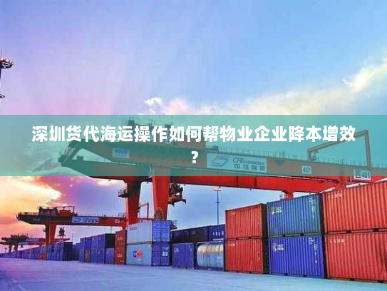 深圳货代海运操作如何帮物业企业降本增效? 深圳货代海运操作如何帮物业企业降本增效?