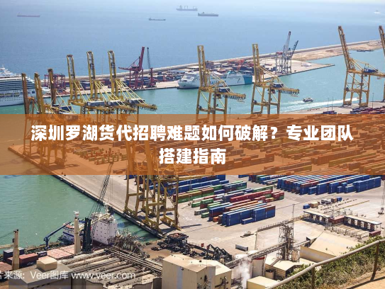 深圳罗湖货代招聘难题如何破解?专业团队搭建指南 深圳罗湖货代招聘难题如何破解?专业团队搭建指南