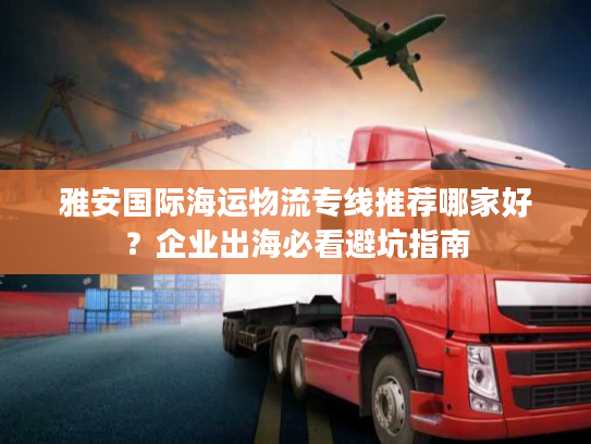 雅安国际海运物流专线推荐哪家好？企业出海必看避坑指南