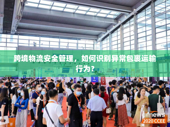 跨境物流安全管理,如何识别异常包裹运输行为? 跨境物流安全管理,如何识别异常包裹运输行为?