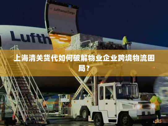 上海清关货代如何破解物业企业跨境物流困局? 上海清关货代如何破解物业企业跨境物流困局?