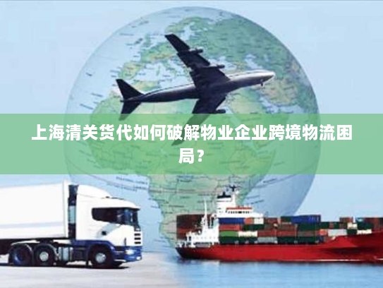 上海清关货代如何破解物业企业跨境物流困局? 上海清关货代如何破解物业企业跨境物流困局?