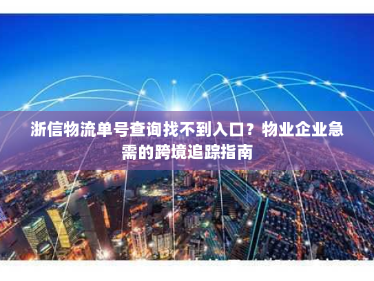 浙信物流单号查询找不到入口?物业企业急需的跨境追踪指南 浙信物流单号查询找不到入口?物业企业急需的跨境追踪指南