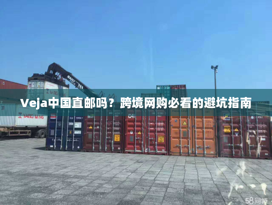 Veja中国直邮吗？跨境网购必看的避坑指南