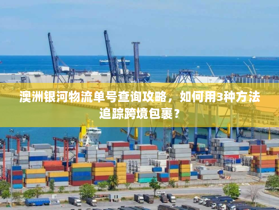 澳洲银河物流单号查询攻略,如何用3种方法追踪跨境包裹? 澳洲银河物流单号查询攻略,如何用3种方法追踪跨境包裹?