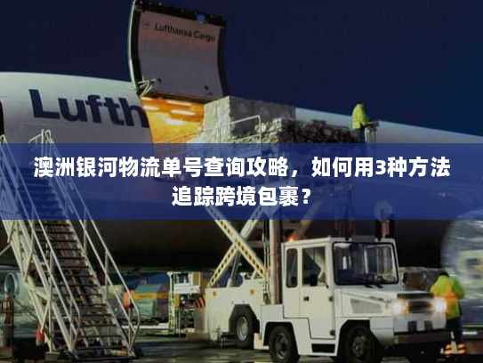 澳洲银河物流单号查询攻略,如何用3种方法追踪跨境包裹? 澳洲银河物流单号查询攻略,如何用3种方法追踪跨境包裹?