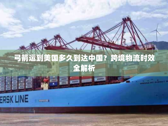 弓箭运到美国多久到达中国？跨境物流时效全解析