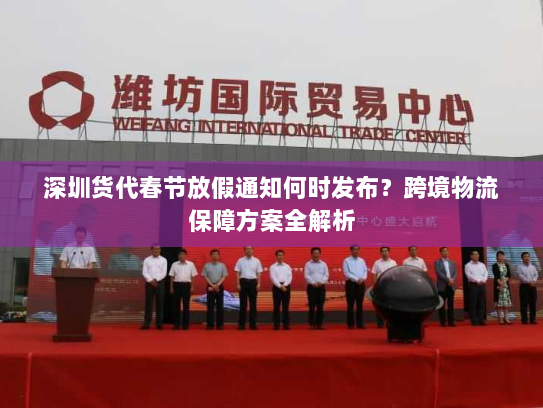 深圳货代春节放假通知何时发布?跨境物流保障方案全解析 深圳货代春节放假通知何时发布?跨境物流保障方案全解析