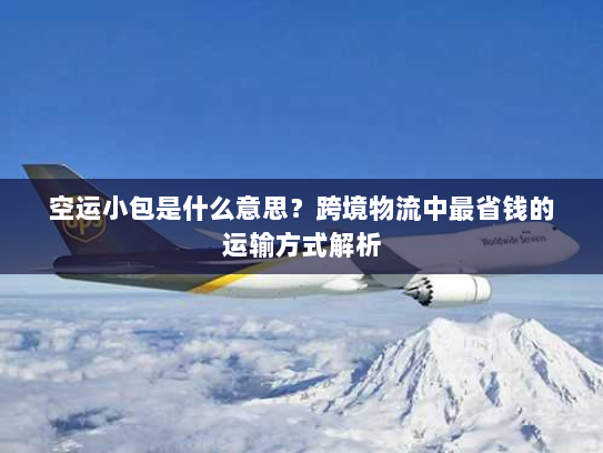 空运小包是什么意思？跨境物流中最省钱的运输方式解析