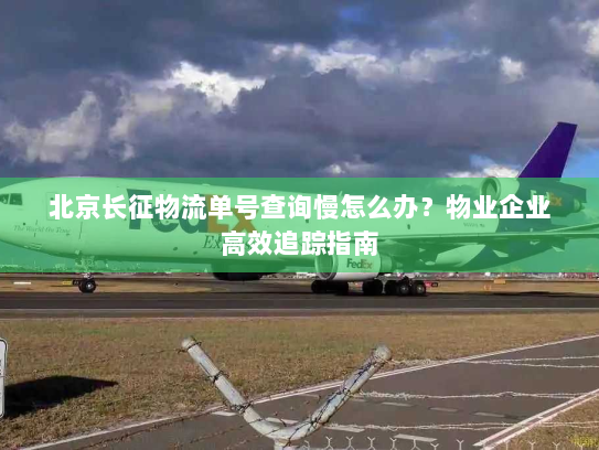 北京长征物流单号查询慢怎么办?物业企业高效追踪指南 北京长征物流单号查询慢怎么办?物业企业高效追踪指南
