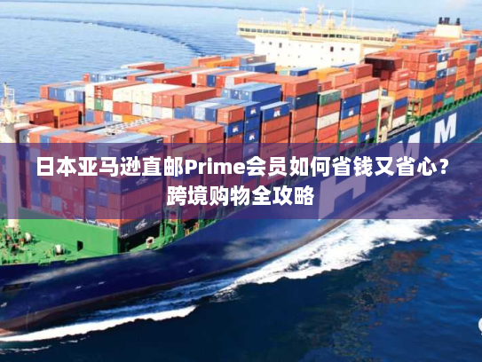 日本亚马逊直邮Prime会员如何省钱又省心?跨境购物全攻略 日本亚马逊直邮Prime会员如何省钱又省心?跨境购物全攻略
