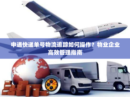 申通快递单号物流追踪如何操作?物业企业高效管理指南 申通快递单号物流追踪如何操作?物业企业高效管理指南