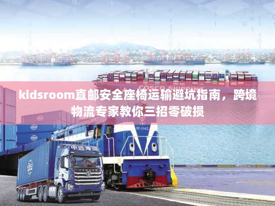 kidsroom直邮安全座椅运输避坑指南,跨境物流专家教你三招零破损 kidsroom直邮安全座椅运输避坑指南,跨境物流专家教你三招零破损