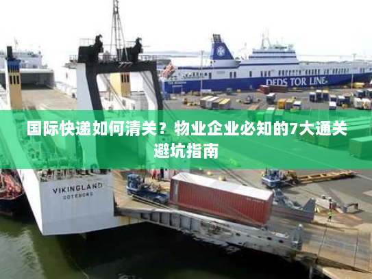 国际快递如何清关？物业企业必知的7大通关避坑指南