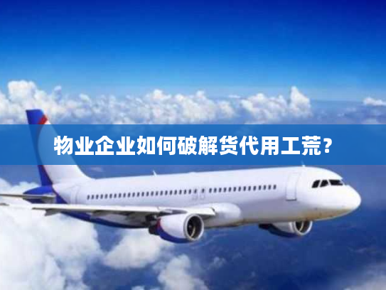 物业企业如何破解货代用工荒？