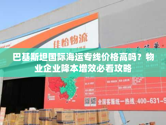 巴基斯坦国际海运专线价格高吗?物业企业降本增效必看攻略 巴基斯坦国际海运专线价格高吗?物业企业降本增效必看攻略
