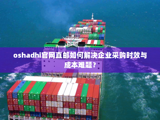 oshadhi官网直邮如何解决企业采购时效与成本难题? oshadhi官网直邮如何解决企业采购时效与成本难题?