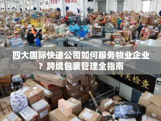 四大国际快递公司如何服务物业企业？跨境包裹管理全指南