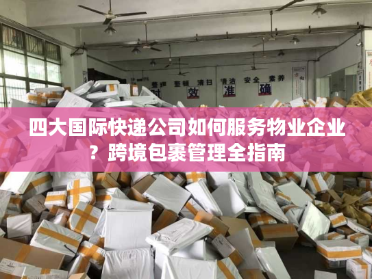 四大国际快递公司如何服务物业企业？跨境包裹管理全指南