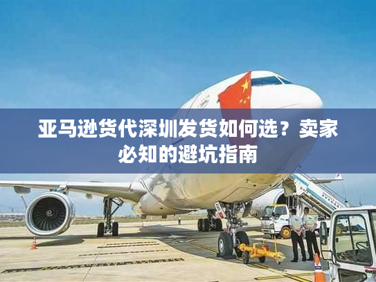 亚马逊货代深圳发货如何选?卖家必知的避坑指南 亚马逊货代深圳发货如何选?卖家必知的避坑指南