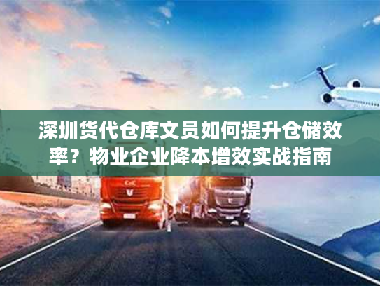 深圳货代仓库文员如何提升仓储效率?物业企业降本增效实战指南 深圳货代仓库文员如何提升仓储效率?物业企业降本增效实战指南