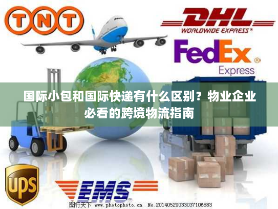 国际小包和国际快递有什么区别?物业企业必看的跨境物流指南 国际小包和国际快递有什么区别?物业企业必看的跨境物流指南